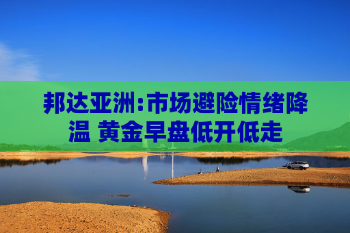 邦达亚洲:市场避险情绪降温 黄金早盘低开低走