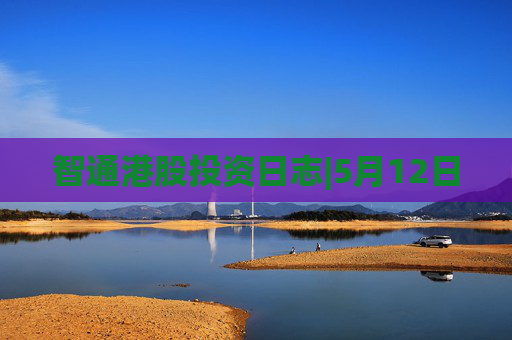 智通港股投资日志|5月12日  第1张