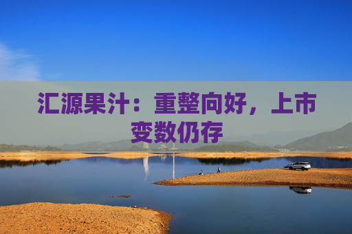 汇源果汁：重整向好，上市变数仍存  第1张