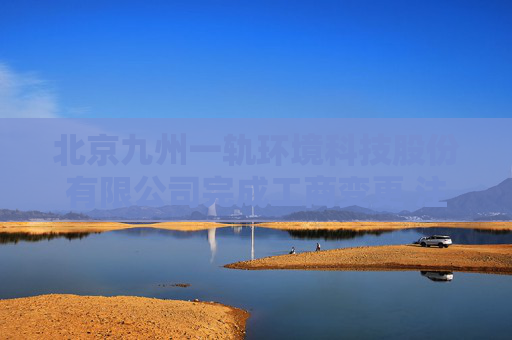 北京九州一轨环境科技股份有限公司完成工商变更 注册资本增至11081万元