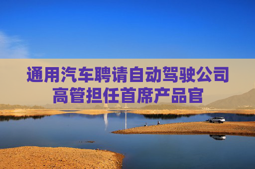 通用汽车聘请自动驾驶公司高管担任首席产品官  第1张