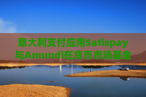 意大利支付应用Satispay与Amundi在货币市场基金服务方面展开合作