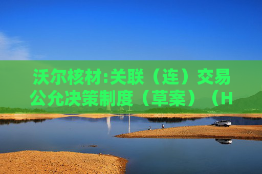 沃尔核材:关联（连）交易公允决策制度（草案）（H股发行并上市后适用）