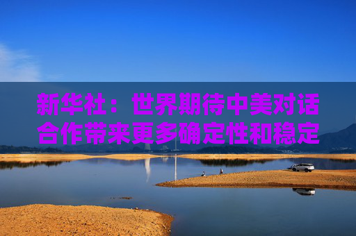 新华社：世界期待中美对话合作带来更多确定性和稳定性