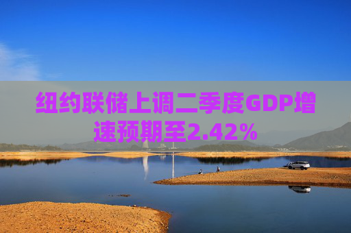 纽约联储上调二季度GDP增速预期至2.42%