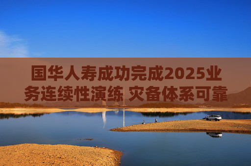 国华人寿成功完成2025业务连续性演练 灾备体系可靠性获全面验证