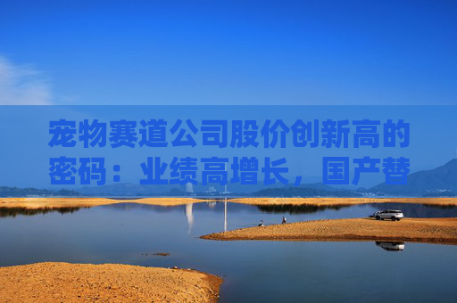 宠物赛道公司股价创新高的密码：业绩高增长，国产替代加速