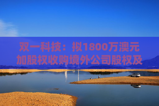 双一科技：拟1800万澳元加股权收购境外公司股权及资产