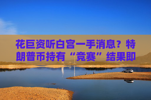 花巨资听白宫一手消息？特朗普币持有“竞赛”结果即将出炉