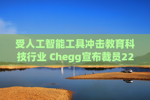 受人工智能工具冲击教育科技行业 Chegg宣布裁员22%