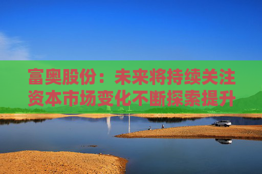 富奥股份：未来将持续关注资本市场变化不断探索提升公司价值和市值表现的有效方式
