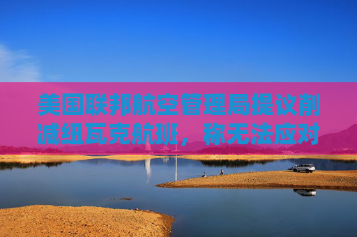 美国联邦航空管理局提议削减纽瓦克航班，称无法应对当前航班量