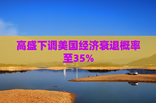 高盛下调美国经济衰退概率至35%