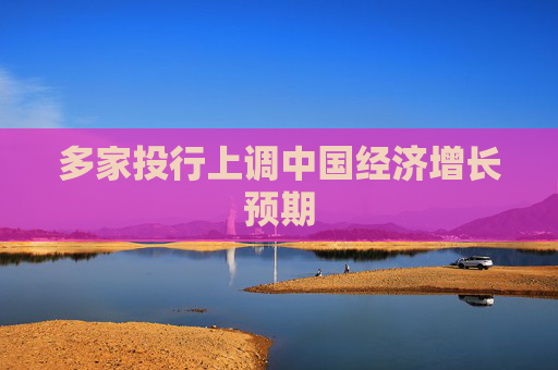 多家投行上调中国经济增长预期