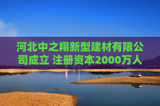 河北中之翔新型建材有限公司成立 注册资本2000万人民币