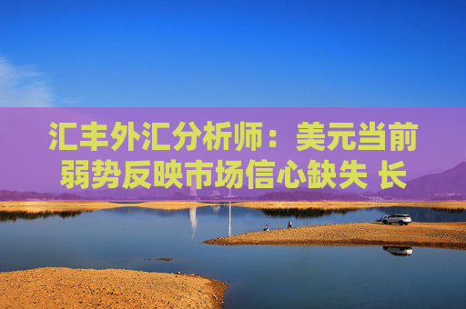 汇丰外汇分析师：美元当前弱势反映市场信心缺失 长期结构性贬值风险尚不明确