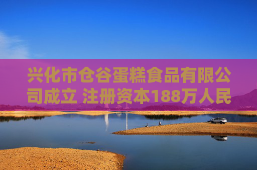 兴化市仓谷蛋糕食品有限公司成立 注册资本188万人民币