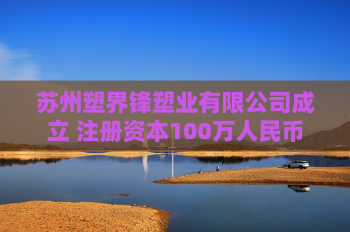 苏州塑界锋塑业有限公司成立 注册资本100万人民币