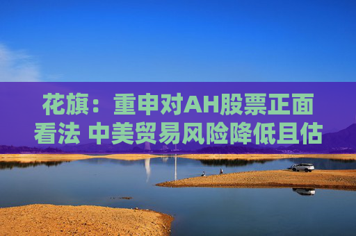 花旗：重申对AH股票正面看法 中美贸易风险降低且估值不高