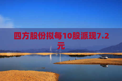 四方股份拟每10股派现7.2元  第1张