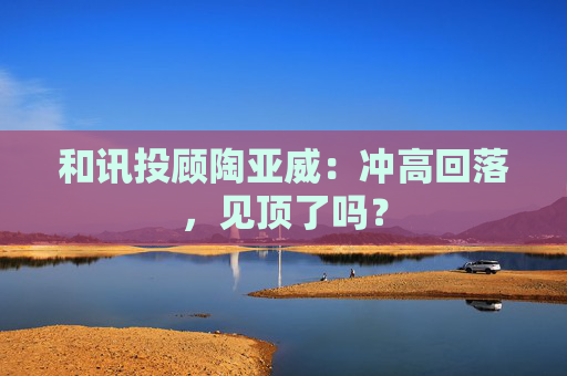 和讯投顾陶亚威：冲高回落，见顶了吗？