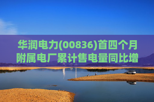 华润电力(00836)首四个月附属电厂累计售电量同比增加3.2%