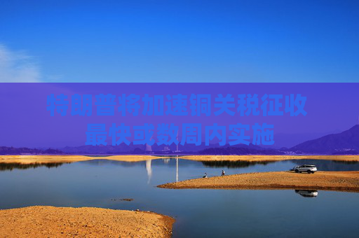 特朗普将加速铜关税征收 最快或数周内实施  第1张