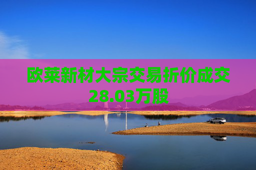 欧莱新材大宗交易折价成交28.03万股