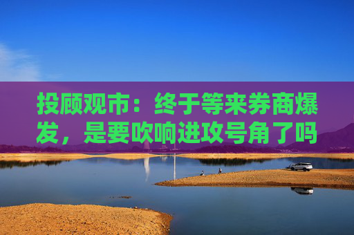 投顾观市：终于等来券商爆发，是要吹响进攻号角了吗？