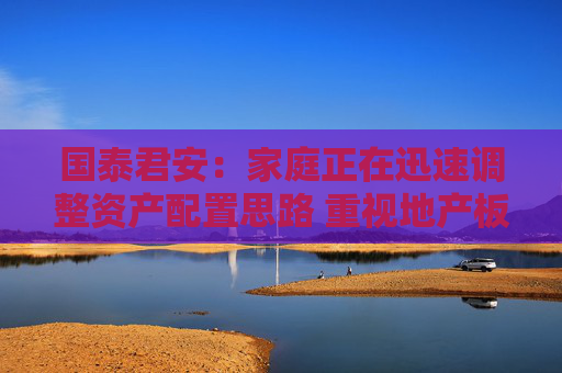 国泰君安：家庭正在迅速调整资产配置思路 重视地产板块有资产获取门槛的公司