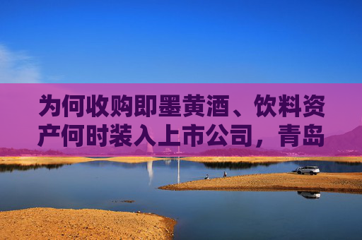为何收购即墨黄酒、饮料资产何时装入上市公司，青岛啤酒正面回应