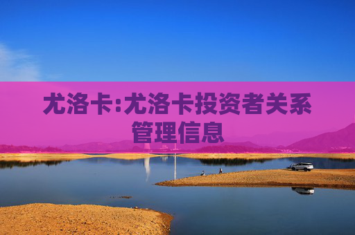 尤洛卡:尤洛卡投资者关系管理信息