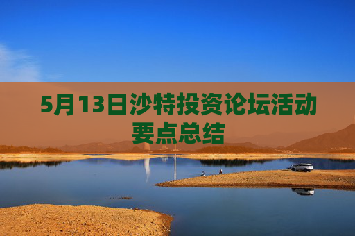 5月13日沙特投资论坛活动要点总结