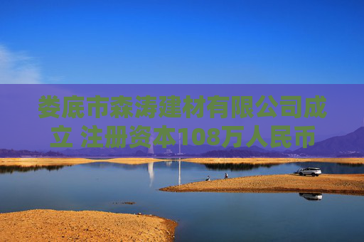 娄底市森涛建材有限公司成立 注册资本108万人民币