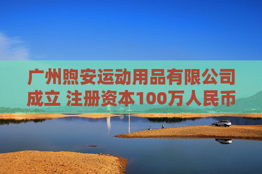 广州煦安运动用品有限公司成立 注册资本100万人民币