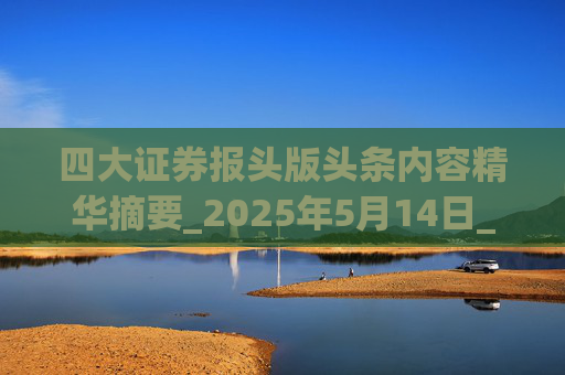 四大证券报头版头条内容精华摘要_2025年5月14日_财经新闻