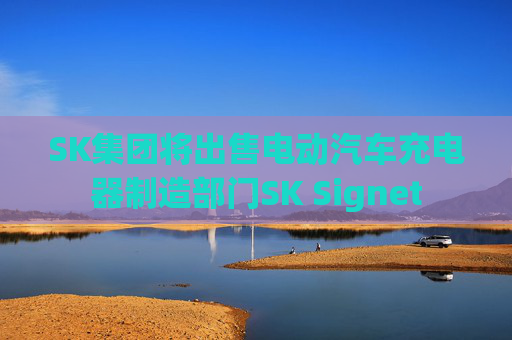 SK集团将出售电动汽车充电器制造部门SK Signet