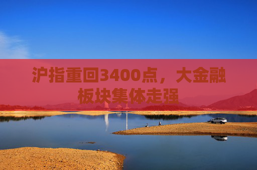 沪指重回3400点，大金融板块集体走强