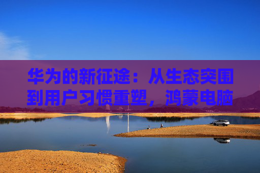 华为的新征途：从生态突围到用户习惯重塑，鸿蒙电脑前路几何