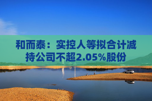 和而泰：实控人等拟合计减持公司不超2.05%股份