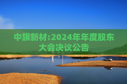 中旗新材:2024年年度股东大会决议公告