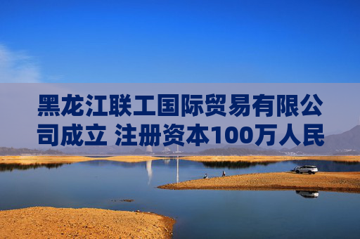 黑龙江联工国际贸易有限公司成立 注册资本100万人民币