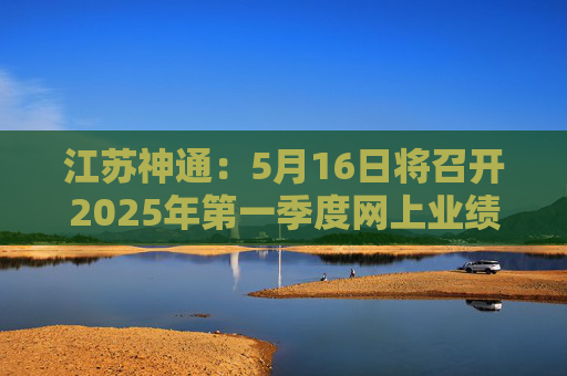 江苏神通：5月16日将召开2025年第一季度网上业绩说明会