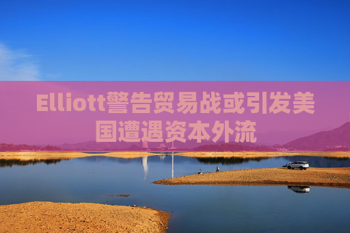 Elliott警告贸易战或引发美国遭遇资本外流