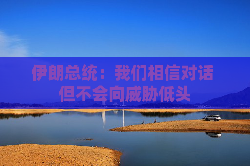 伊朗总统：我们相信对话 但不会向威胁低头