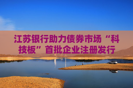 江苏银行助力债券市场“科技板”首批企业注册发行