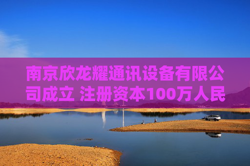 南京欣龙耀通讯设备有限公司成立 注册资本100万人民币