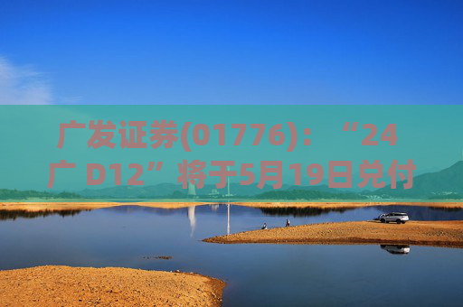 广发证券(01776)：“24 广 D12”将于5月19日兑付本息并摘牌