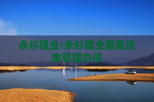 永杉锂业:永杉锂业募集资金管理办法