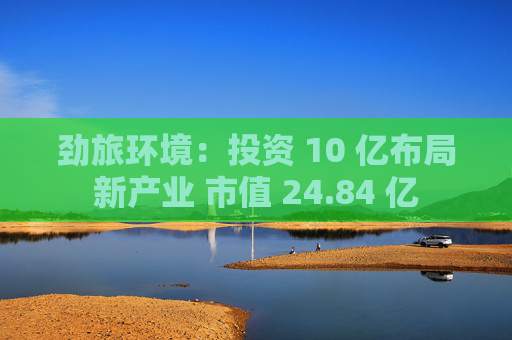 劲旅环境：投资 10 亿布局新产业 市值 24.84 亿